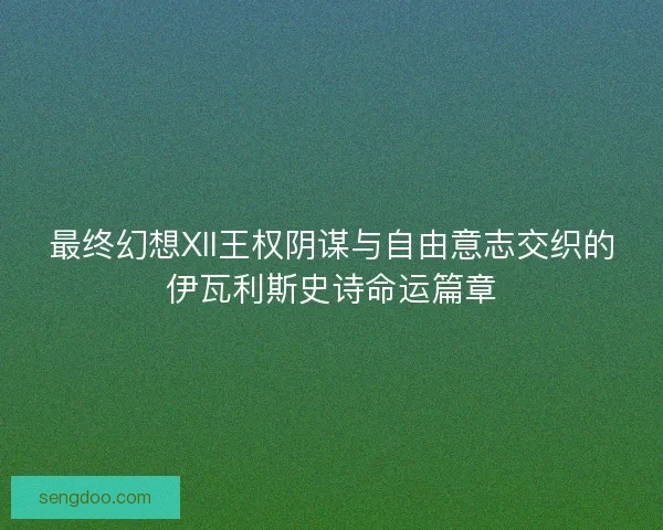 最终幻想XII王权阴谋与自由意志交织的伊瓦利斯史诗命运篇章 最终幻想XII王权阴谋与自由意志交织的伊瓦利斯史诗命运篇章