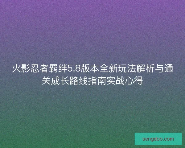 火影忍者羁绊5.8版本全新玩法解析与通关成长路线指南实战心得 火影忍者羁绊5.8版本全新玩法解析与通关成长路线指南实战心得