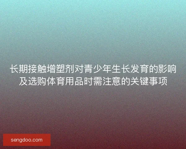 长期接触增塑剂对青少年生长发育的影响及选购体育用品时需注意的关键事项