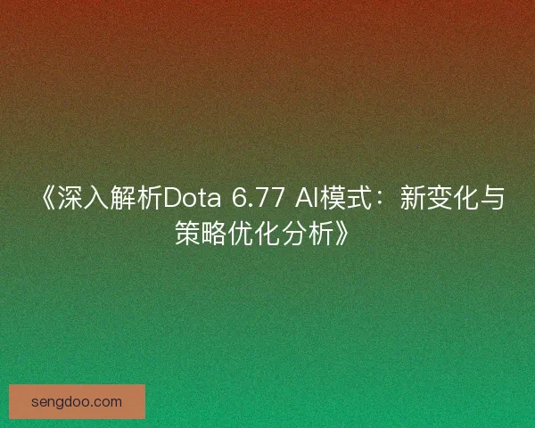 《深入解析Dota 6.77 AI模式:新变化与策略优化分析》 《深入解析Dota 6.77 AI模式:新变化与策略优化分析》