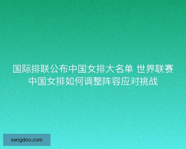 国际排联公布中国女排大名单 世界联赛中国女排如何调整阵容应对挑战