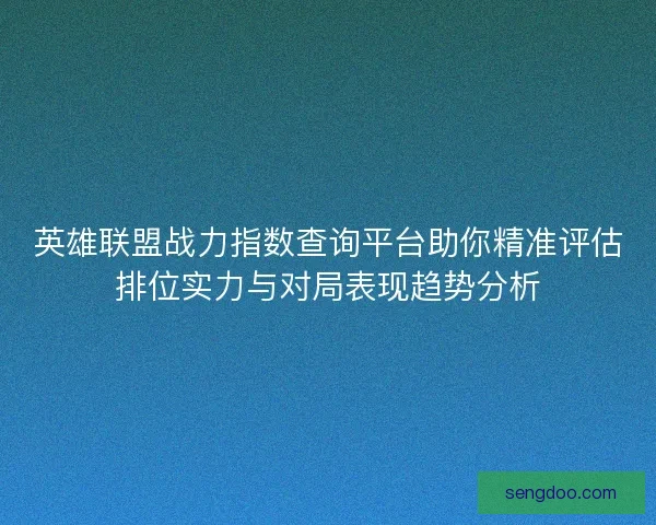英雄联盟战力指数查询平台助你精准评估排位实力与对局表现趋势分析 英雄联盟战力指数查询平台助你精准评估排位实力与对局表现趋势分析