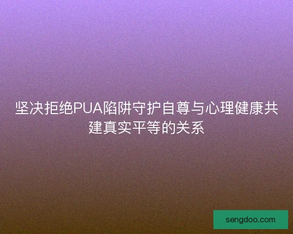 坚决拒绝PUA陷阱守护自尊与心理健康共建真实平等的关系
