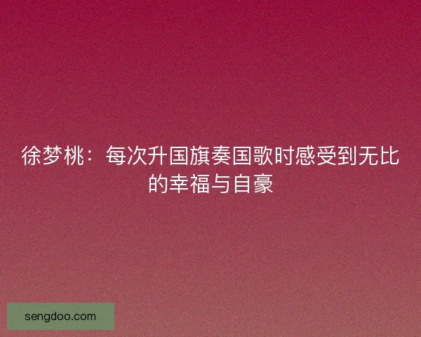 徐梦桃：每次升国旗奏国歌时感受到无比的幸福与自豪