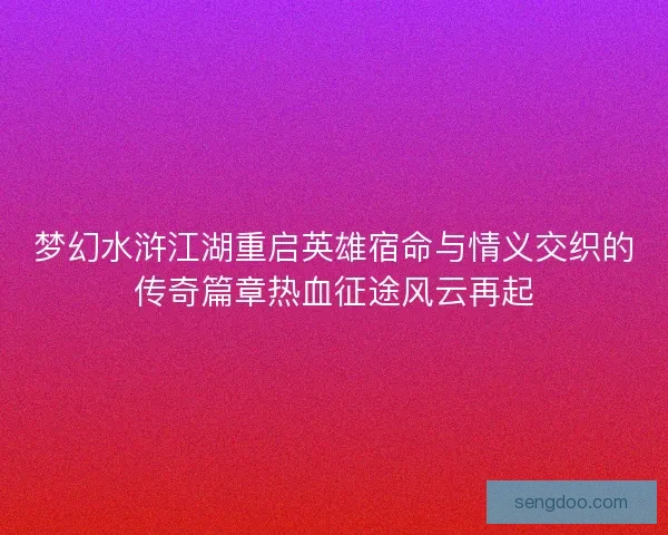 梦幻水浒江湖重启英雄宿命与情义交织的传奇篇章热血征途风云再起