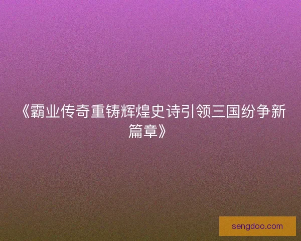 《霸业传奇重铸辉煌史诗引领三国纷争新篇章》