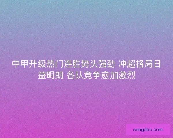 中甲升级热门连胜势头强劲 冲超格局日益明朗 各队竞争愈加激烈