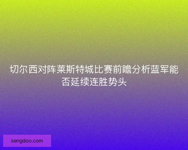 切尔西对阵莱斯特城比赛前瞻分析蓝军能否延续连胜势头