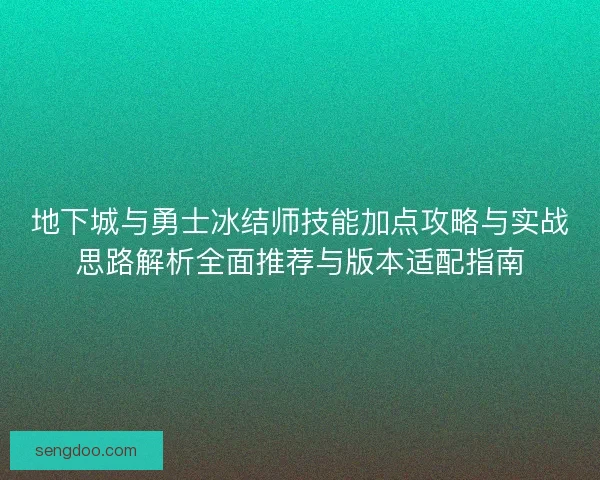 地下城与勇士冰结师技能加点攻略与实战思路解析全面推荐与版本适配指南