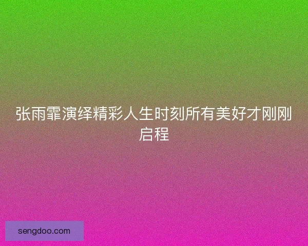 张雨霏演绎精彩人生时刻所有美好才刚刚启程