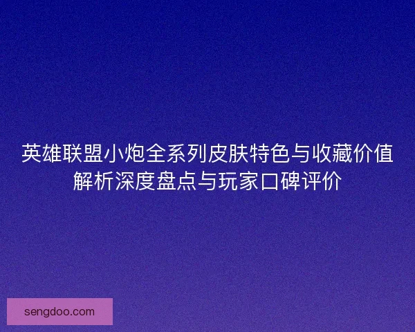 英雄联盟小炮全系列皮肤特色与收藏价值解析深度盘点与玩家口碑评价