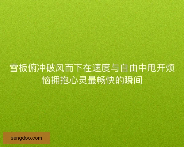 雪板俯冲破风而下在速度与自由中甩开烦恼拥抱心灵最畅快的瞬间