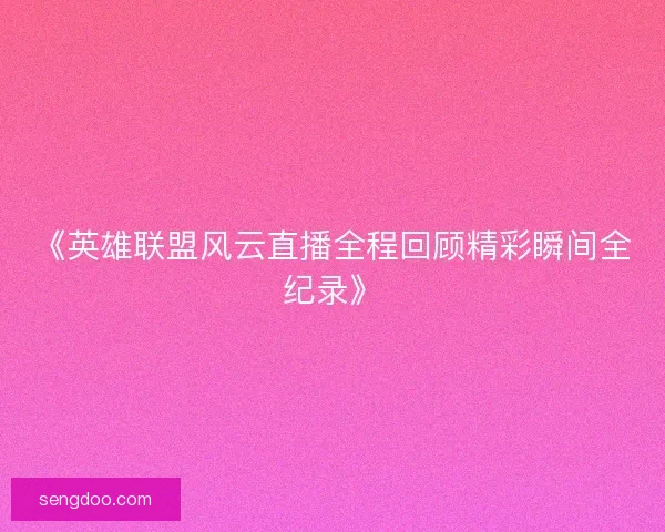 《英雄联盟风云直播全程回顾精彩瞬间全纪录》