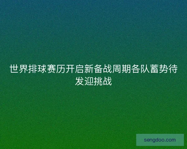 世界排球赛历开启新备战周期各队蓄势待发迎挑战