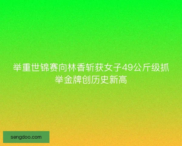 举重世锦赛向林香斩获女子49公斤级抓举金牌创历史新高