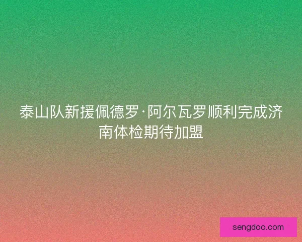 泰山队新援佩德罗·阿尔瓦罗顺利完成济南体检期待加盟 泰山队新援佩德罗·阿尔瓦罗顺利完成济南体检期待加盟